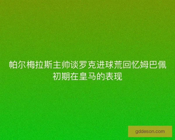帕尔梅拉斯主帅谈罗克进球荒回忆姆巴佩初期在皇马的表现