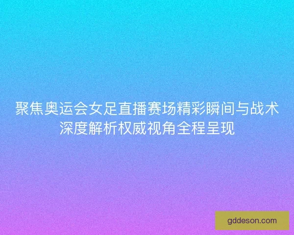 聚焦奥运会女足直播赛场精彩瞬间与战术深度解析权威视角全程呈现 聚焦奥运会女足直播赛场精彩瞬间与战术深度解析权威视角全程呈现