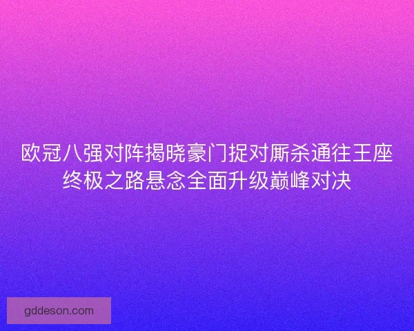 欧冠八强对阵揭晓豪门捉对厮杀通往王座终极之路悬念全面升级巅峰对决