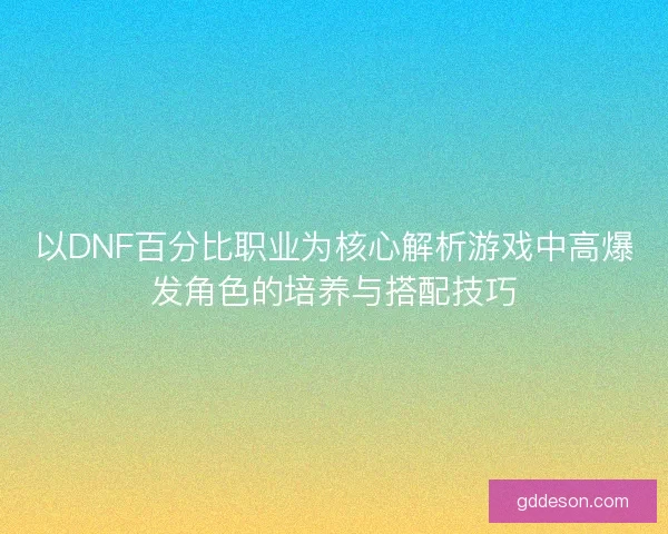 以DNF百分比职业为核心解析游戏中高爆发角色的培养与搭配技巧