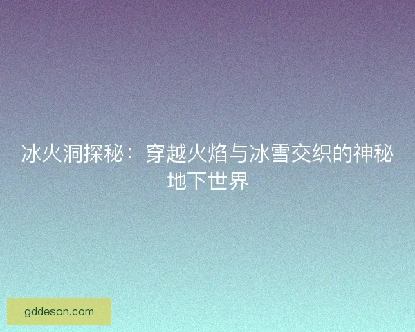 冰火洞探秘：穿越火焰与冰雪交织的神秘地下世界