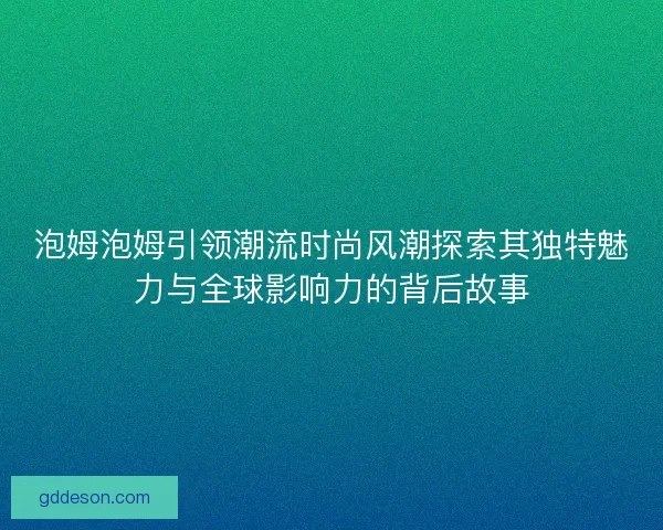 泡姆泡姆引领潮流时尚风潮探索其独特魅力与全球影响力的背后故事