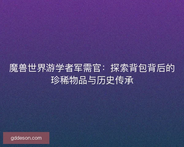 魔兽世界游学者军需官：探索背包背后的珍稀物品与历史传承