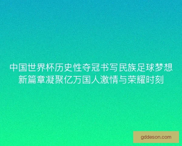 中国世界杯历史性夺冠书写民族足球梦想新篇章凝聚亿万国人激情与荣耀时刻