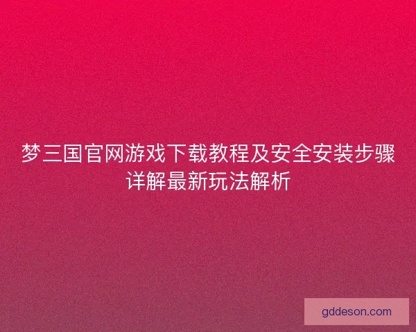 梦三国官网游戏下载教程及安全安装步骤详解最新玩法解析