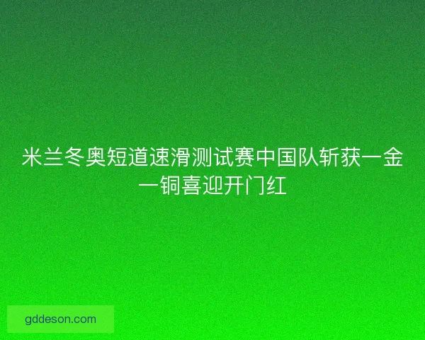 米兰冬奥短道速滑测试赛中国队斩获一金一铜喜迎开门红