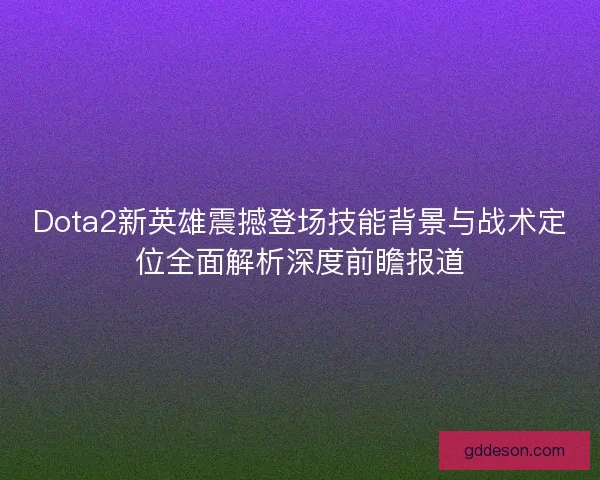 Dota2新英雄震撼登场技能背景与战术定位全面解析深度前瞻报道 Dota2新英雄震撼登场技能背景与战术定位全面解析深度前瞻报道