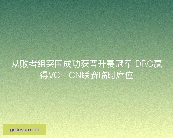 从败者组突围成功获晋升赛冠军 DRG赢得VCT CN联赛临时席位 从败者组突围成功获晋升赛冠军 DRG赢得VCT CN联赛临时席位