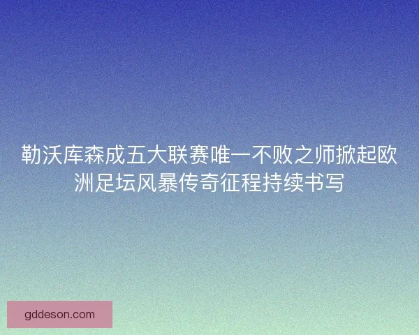 勒沃库森成五大联赛唯一不败之师掀起欧洲足坛风暴传奇征程持续书写 勒沃库森成五大联赛唯一不败之师掀起欧洲足坛风暴传奇征程持续书写