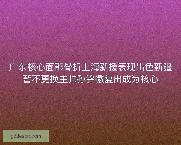 广东核心面部骨折上海新援表现出色新疆暂不更换主帅孙铭徽复出成为核心
