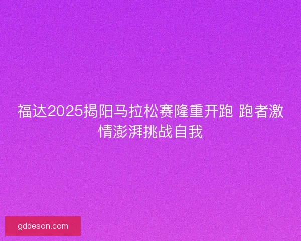 福达2025揭阳马拉松赛隆重开跑 跑者激情澎湃挑战自我 福达2025揭阳马拉松赛隆重开跑 跑者激情澎湃挑战自我