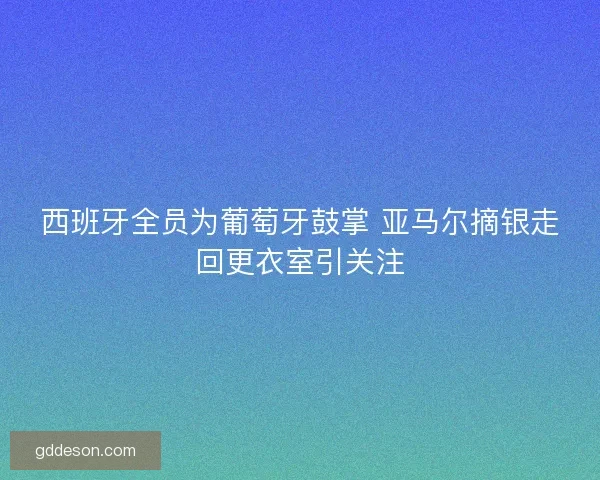 西班牙全员为葡萄牙鼓掌 亚马尔摘银走回更衣室引关注 西班牙全员为葡萄牙鼓掌 亚马尔摘银走回更衣室引关注