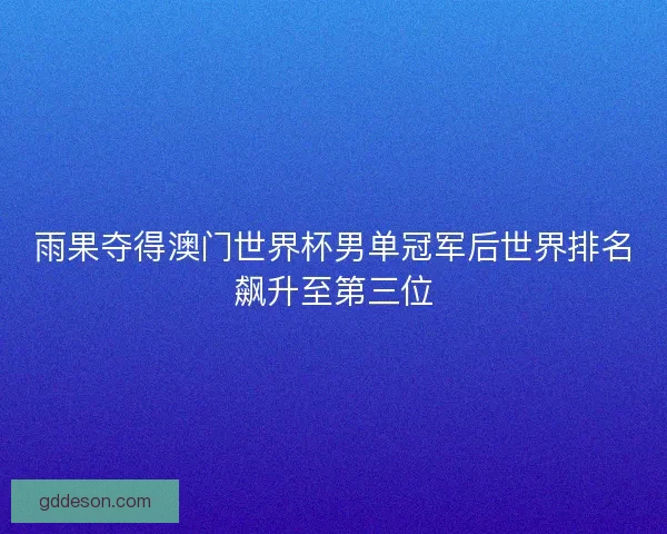 雨果夺得澳门世界杯男单冠军后世界排名飙升至第三位