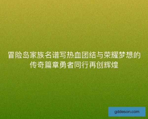 冒险岛家族名谱写热血团结与荣耀梦想的传奇篇章勇者同行再创辉煌 冒险岛家族名谱写热血团结与荣耀梦想的传奇篇章勇者同行再创辉煌