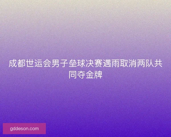 成都世运会男子垒球决赛遇雨取消两队共同夺金牌 成都世运会男子垒球决赛遇雨取消两队共同夺金牌