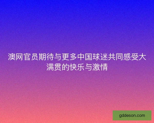 澳网官员期待与更多中国球迷共同感受大满贯的快乐与激情 澳网官员期待与更多中国球迷共同感受大满贯的快乐与激情
