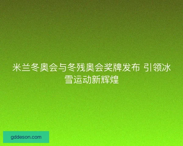 米兰冬奥会与冬残奥会奖牌发布 引领冰雪运动新辉煌 米兰冬奥会与冬残奥会奖牌发布 引领冰雪运动新辉煌