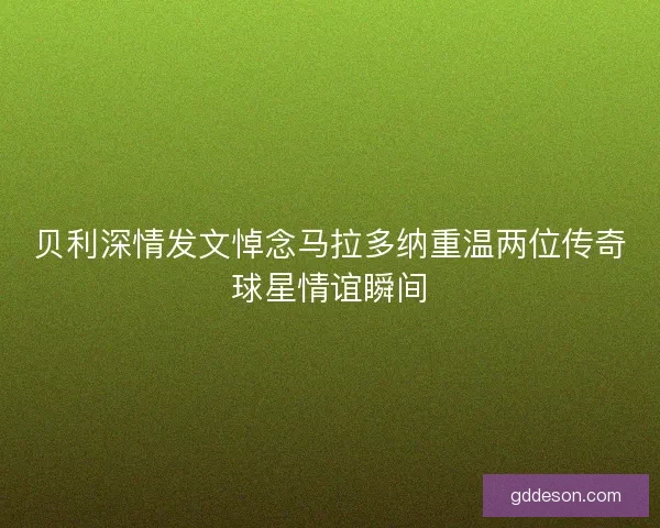 贝利深情发文悼念马拉多纳重温两位传奇球星情谊瞬间 贝利深情发文悼念马拉多纳重温两位传奇球星情谊瞬间
