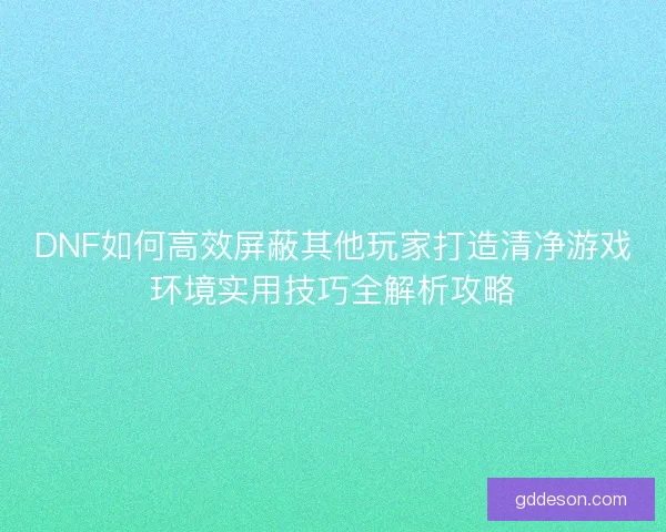DNF如何高效屏蔽其他玩家打造清净游戏环境实用技巧全解析攻略 DNF如何高效屏蔽其他玩家打造清净游戏环境实用技巧全解析攻略