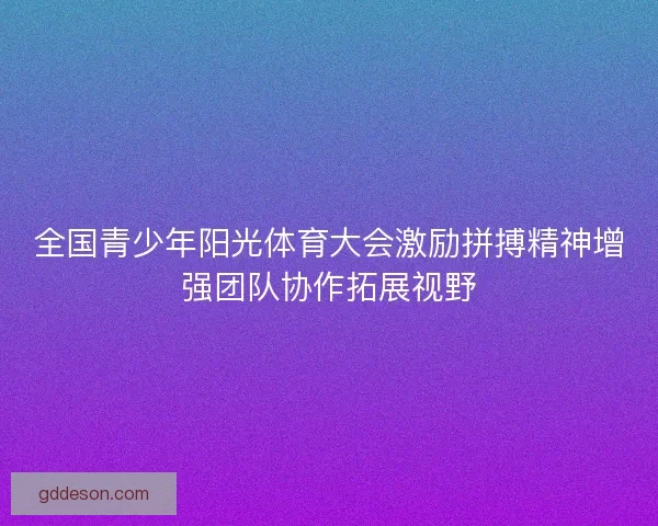 全国青少年阳光体育大会激励拼搏精神增强团队协作拓展视野 全国青少年阳光体育大会激励拼搏精神增强团队协作拓展视野
