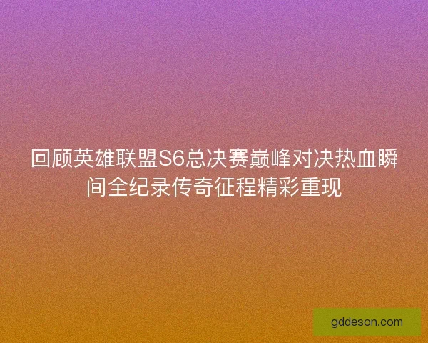 回顾英雄联盟S6总决赛巅峰对决热血瞬间全纪录传奇征程精彩重现 回顾英雄联盟S6总决赛巅峰对决热血瞬间全纪录传奇征程精彩重现