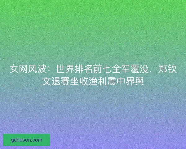女网风波:世界排名前七全军覆没,郑钦文退赛坐收渔利震中界舆 女网风波:世界排名前七全军覆没,郑钦文退赛坐收渔利震中界舆