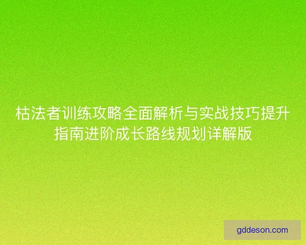 枯法者训练攻略全面解析与实战技巧提升指南进阶成长路线规划详解版 枯法者训练攻略全面解析与实战技巧提升指南进阶成长路线规划详解版