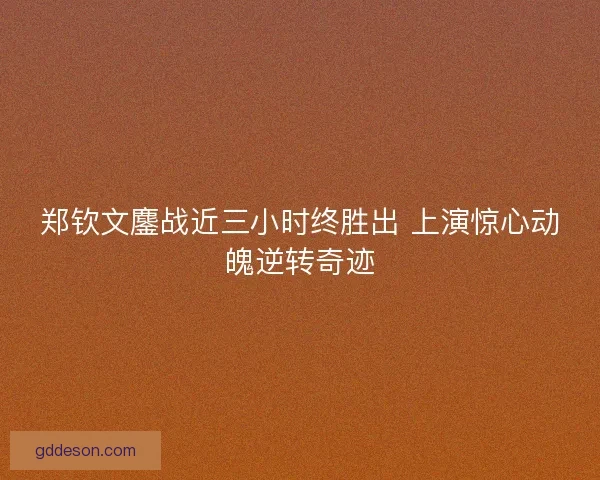 郑钦文鏖战近三小时终胜出 上演惊心动魄逆转奇迹 郑钦文鏖战近三小时终胜出 上演惊心动魄逆转奇迹