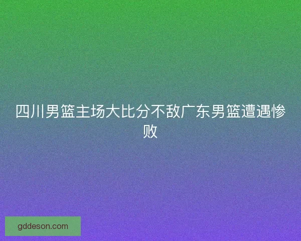 四川男篮主场大比分不敌广东男篮遭遇惨败 四川男篮主场大比分不敌广东男篮遭遇惨败
