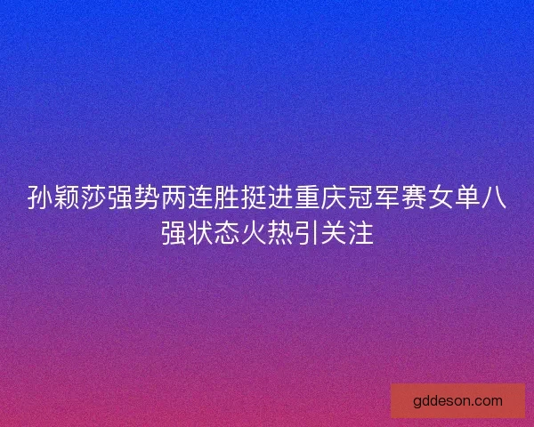 孙颖莎强势两连胜挺进重庆冠军赛女单八强状态火热引关注 孙颖莎强势两连胜挺进重庆冠军赛女单八强状态火热引关注