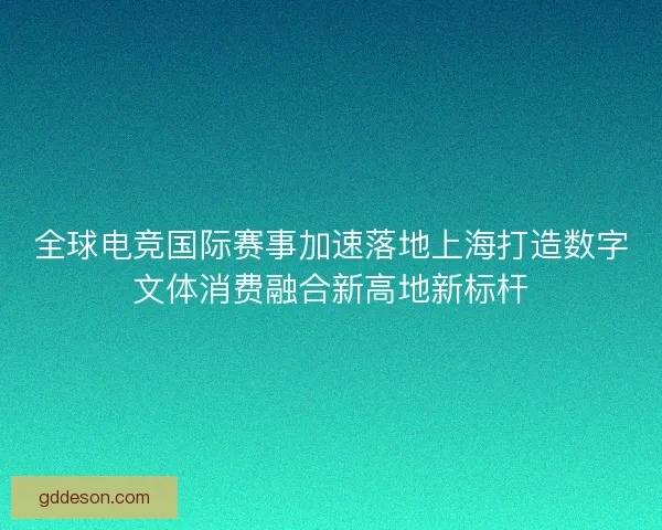 全球电竞国际赛事加速落地上海打造数字文体消费融合新高地新标杆 全球电竞国际赛事加速落地上海打造数字文体消费融合新高地新标杆