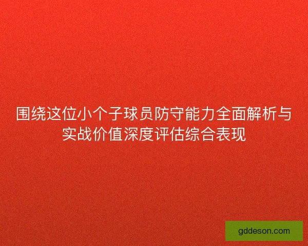 围绕这位小个子球员防守能力全面解析与实战价值深度评估综合表现 围绕这位小个子球员防守能力全面解析与实战价值深度评估综合表现