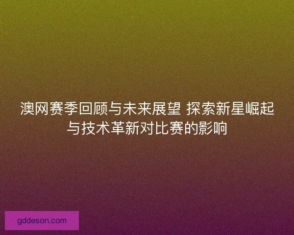 澳网赛季回顾与未来展望 探索新星崛起与技术革新对比赛的影响 澳网赛季回顾与未来展望 探索新星崛起与技术革新对比赛的影响